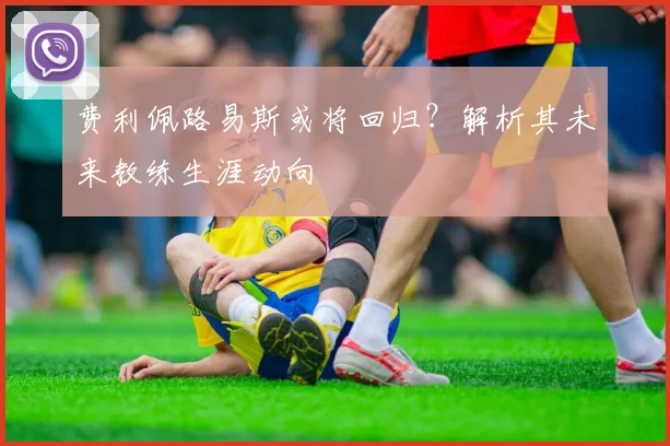 费利佩路易斯或将回归？解析其未来教练生涯动向