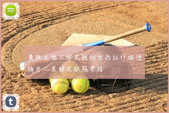 曼联主场三球完胜切尔西拉什福德梅开二度锁定欧冠资格