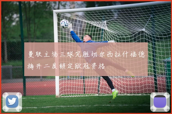 曼联主场三球完胜切尔西拉什福德梅开二度锁定欧冠资格