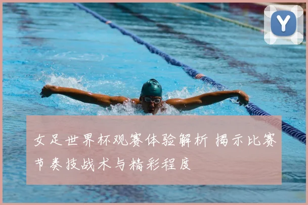 女足世界杯观赛体验解析 揭示比赛节奏技战术与精彩程度
