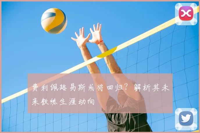 费利佩路易斯或将回归？解析其未来教练生涯动向