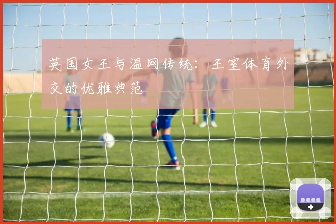 英国女王与温网传统：王室体育外交的优雅典范