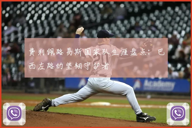 费利佩路易斯国家队生涯盘点：巴西左路的坚韧守护者