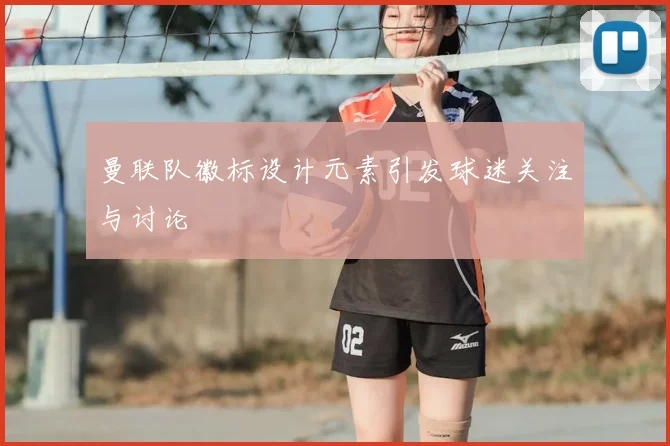 曼联队徽标设计元素引发球迷关注与讨论