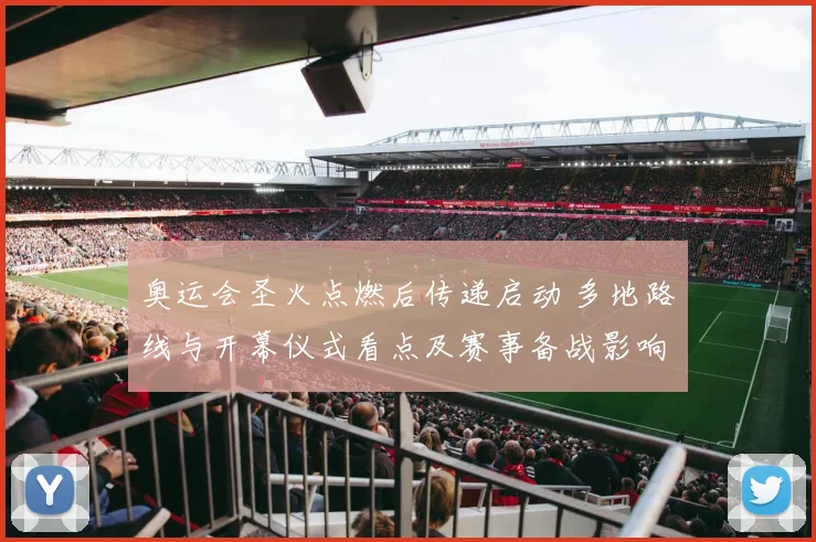 奥运会圣火点燃后传递启动 多地路线与开幕仪式看点及赛事备战影响