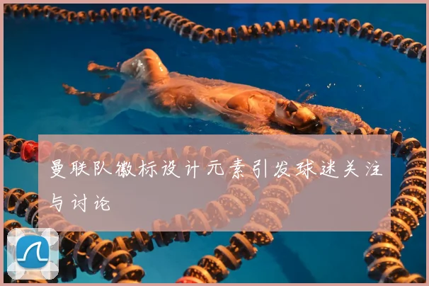 曼联队徽标设计元素引发球迷关注与讨论