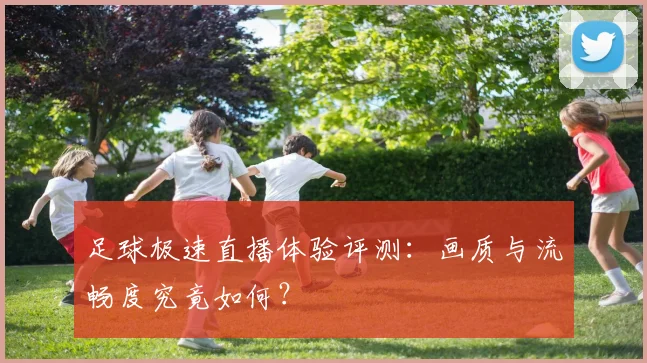 足球极速直播体验评测：画质与流畅度究竟如何？