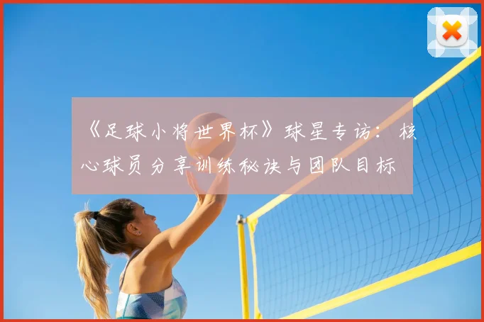《足球小将世界杯》球星专访：核心球员分享训练秘诀与团队目标