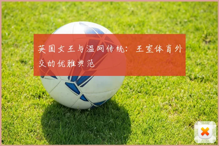 英国女王与温网传统：王室体育外交的优雅典范